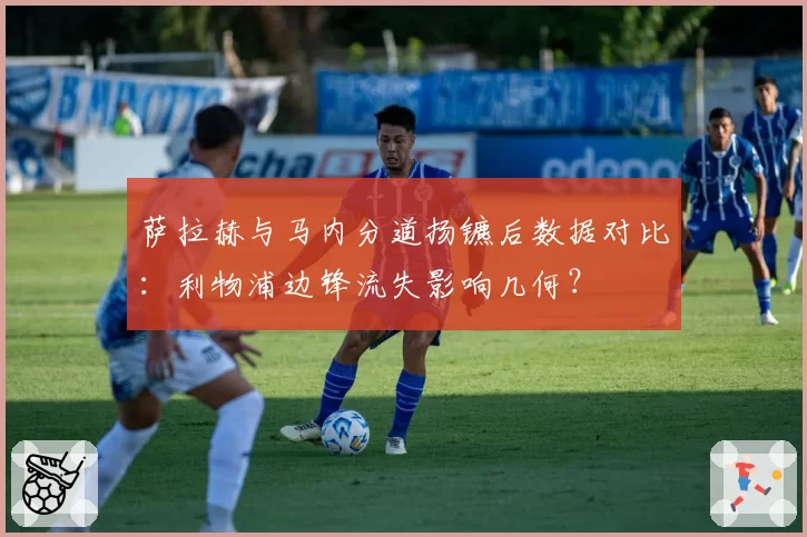 萨拉赫与马内分道扬镳后数据对比：利物浦边锋流失影响几何？