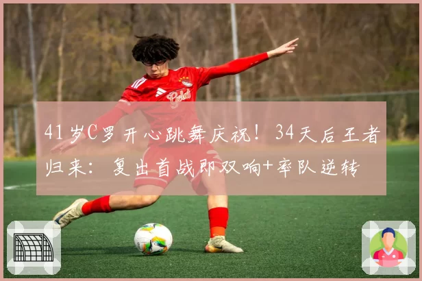 41岁C罗开心跳舞庆祝!34天后王者归来:复出首战即双响+率队逆转