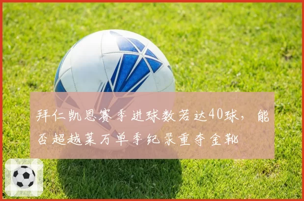 拜仁凯恩赛季进球数若达40球,能否超越莱万单季纪录重夺金靴