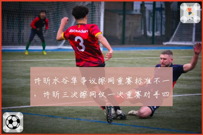 许昕水谷隼争议擦网重赛标准不一,许昕三次擦网仅一次重赛对手四次全重赛