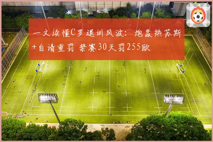 一文读懂C罗退训风波：炮轰热苏斯+自请重罚 禁赛30天罚255欧