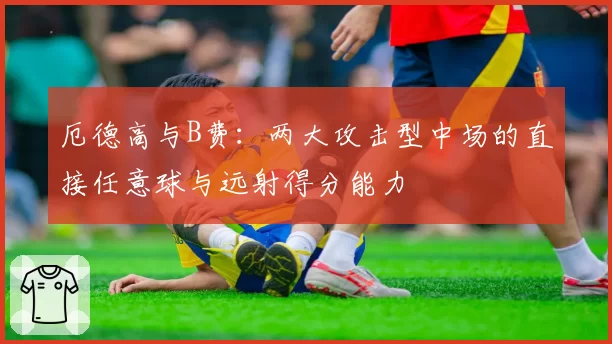 厄德高与B费：两大攻击型中场的直接任意球与远射得分能力