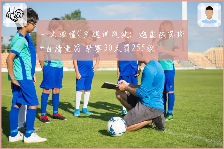 一文读懂C罗退训风波：炮轰热苏斯+自请重罚 禁赛30天罚255欧