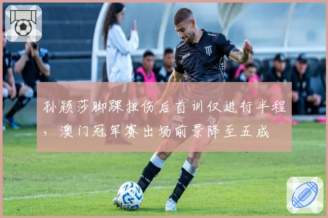 孙颖莎脚踝扭伤后首训仅进行半程，澳门冠军赛出场前景降至五成