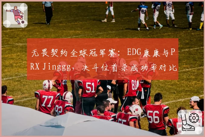 无畏契约全球冠军赛：EDG康康与PRX Jinggg，决斗位首杀成功率对比