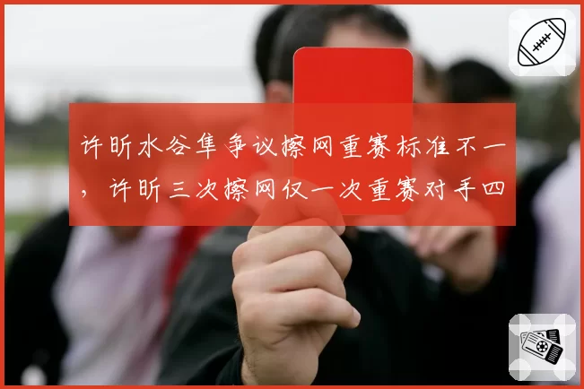 许昕水谷隼争议擦网重赛标准不一,许昕三次擦网仅一次重赛对手四次全重赛