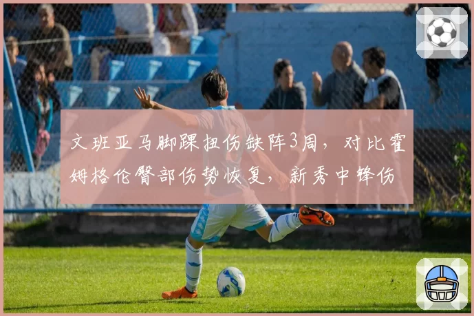 文班亚马脚踝扭伤缺阵3周,对比霍姆格伦臀部伤势恢复,新秀中锋伤病管理谁更谨慎?