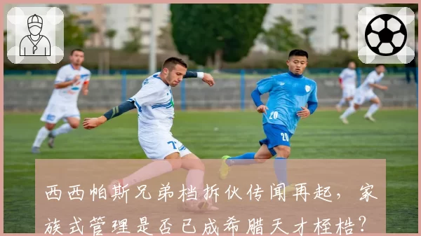 西西帕斯兄弟档拆伙传闻再起，家族式管理是否已成希腊天才桎梏？