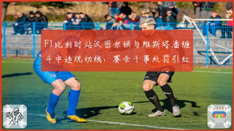 F1比利时站汉密尔顿与维斯塔潘缠斗中违规切线,赛会干事处罚引红牛炮轰