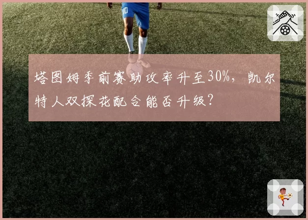 塔图姆季前赛助攻率升至30%,凯尔特人双探花配合能否升级?
