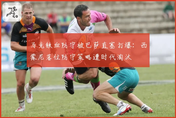 马竞铁血防守被巴萨直塞打爆：西蒙尼落位防守策略遭时代淘汰