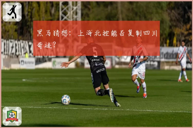 黑马猜想:上海北控能否复制四川奇迹?