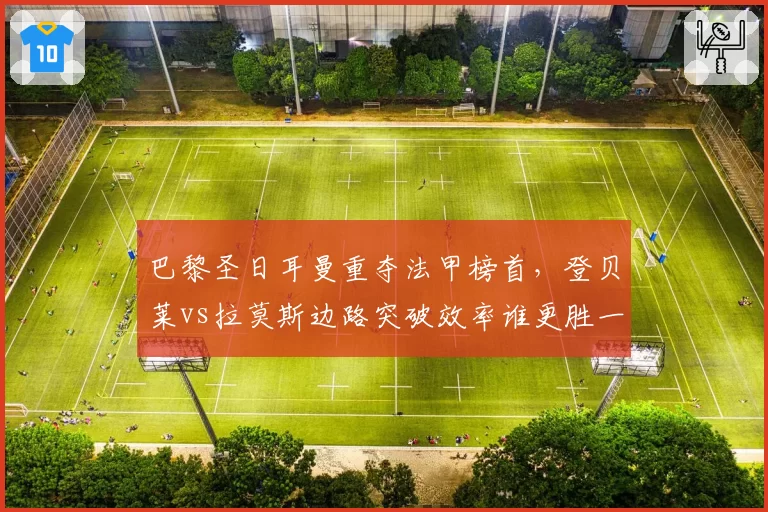 巴黎圣日耳曼重夺法甲榜首,登贝莱vs拉莫斯边路突破效率谁更胜一筹?